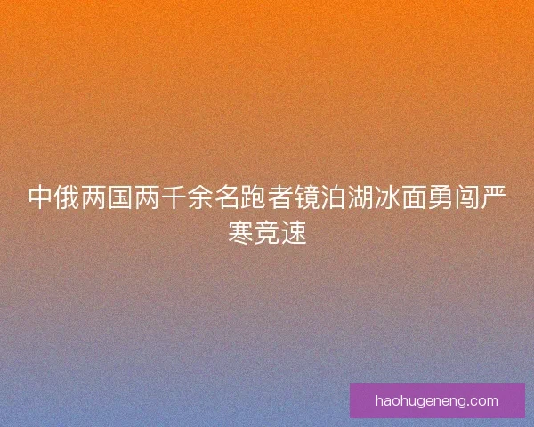 中俄两国两千余名跑者镜泊湖冰面勇闯严寒竞速
