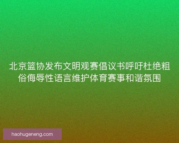北京篮协发布文明观赛倡议书呼吁杜绝粗俗侮辱性语言维护体育赛事和谐氛围